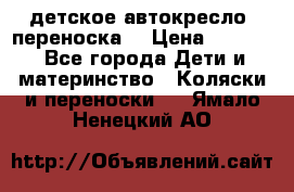 детское автокресло (переноска) › Цена ­ 1 500 - Все города Дети и материнство » Коляски и переноски   . Ямало-Ненецкий АО